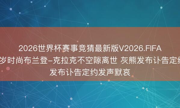 2026世界杯赛事竞猜最新版V2026.FIFA 突发！29岁时尚布兰登-克拉克不空隙离世 灰熊发布讣告定约发声默哀