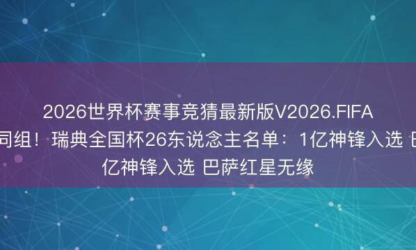2026世界杯赛事竞猜最新版V2026.FIFA 与日本荷兰同组！瑞典全国杯26东说念主名单：1亿神锋入选 巴萨红星无缘