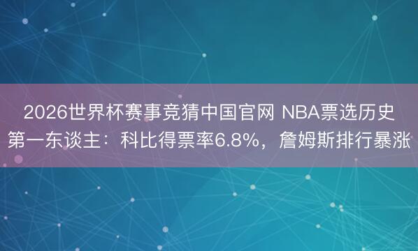 2026世界杯赛事竞猜中国官网 NBA票选历史第一东谈主：科比得票率6.8%，詹姆斯排行暴涨