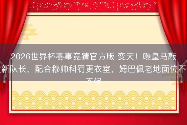 2026世界杯赛事竞猜官方版 变天！曝皇马敲定新队长，配合穆帅科罚更衣室，姆巴佩老地面位不保