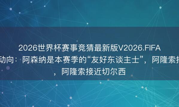 2026世界杯赛事竞猜最新版V2026.FIFA 一日英超动向：阿森纳是本赛季的“友好东谈主士”，阿隆索接近切尔西