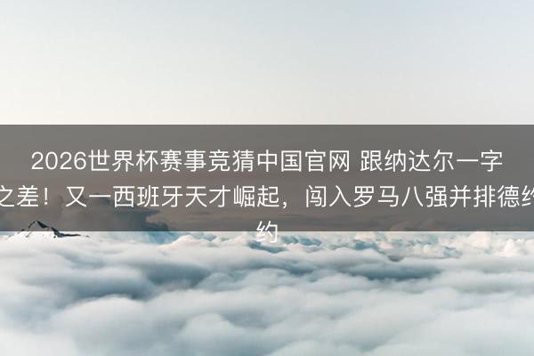2026世界杯赛事竞猜中国官网 跟纳达尔一字之差！又一西班牙天才崛起，闯入罗马八强并排德约