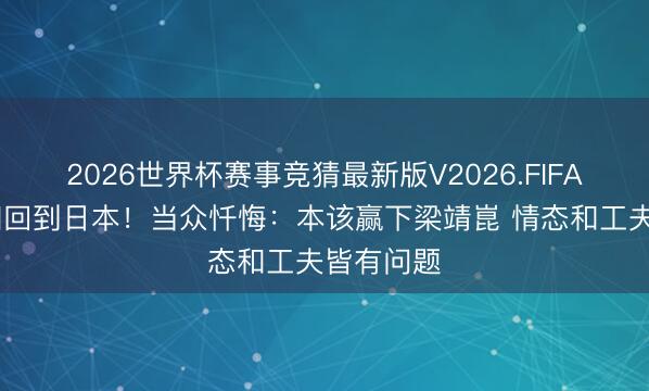 2026世界杯赛事竞猜最新版V2026.FIFA 张本智和回到日本！当众忏悔：本该赢下梁靖崑 情态和工夫皆有问题