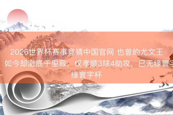 2026世界杯赛事竞猜中国官网 也曾的尤文王牌，如今却澈底千里寂，仅孝顺3球4助攻，已无缘寰宇杯
