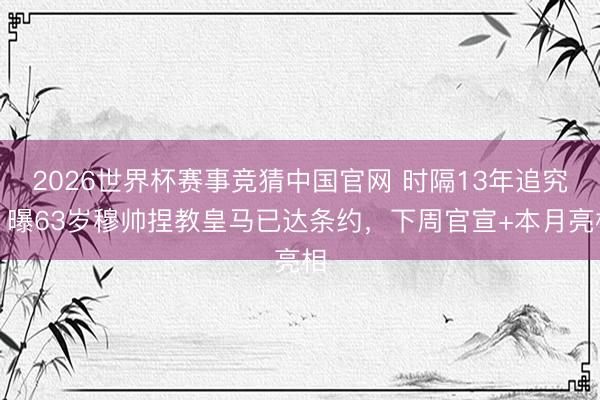 2026世界杯赛事竞猜中国官网 时隔13年追究！曝63岁穆帅捏教皇马已达条约，下周官宣+本月亮相