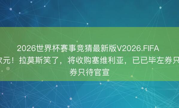 2026世界杯赛事竞猜最新版V2026.FIFA 4.5亿欧元！拉莫斯笑了，将收购塞维利亚，已已毕左券只待官宣