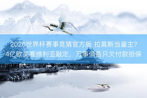 2026世界杯赛事竞猜官方版 拉莫斯当雇主？4亿欧买塞维利亚敲定，万事俱备只欠付款担保