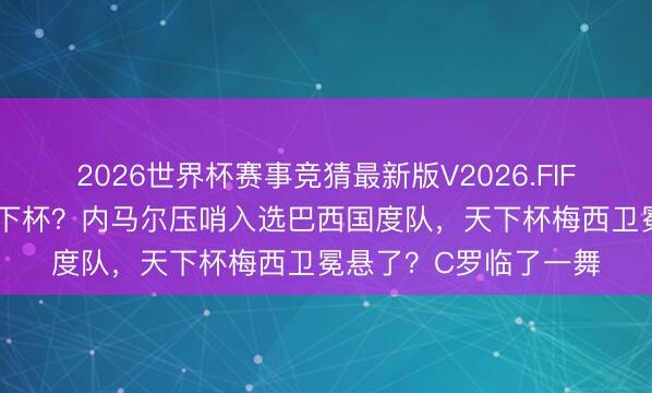 2026世界杯赛事竞猜最新版V2026.FIFA 三大球王王人聚天下杯？内马尔压哨入选巴西国度队，天下杯梅西卫冕悬了？C罗临了一舞