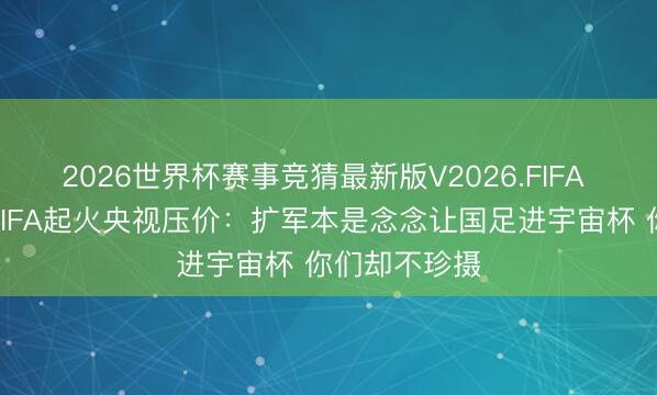 2026世界杯赛事竞猜最新版V2026.FIFA 怒其不争！FIFA起火央视压价：扩军本是念念让国足进宇宙杯 你们却不珍摄