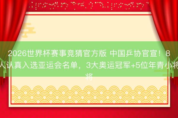 2026世界杯赛事竞猜官方版 中国乒协官宣！8人认真入选亚运会名单，3大奥运冠军+5位年青小将