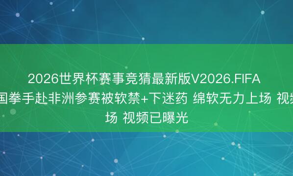 2026世界杯赛事竞猜最新版V2026.FIFA 恐怖 中国拳手赴非洲参赛被软禁+下迷药 绵软无力上场 视频已曝光
