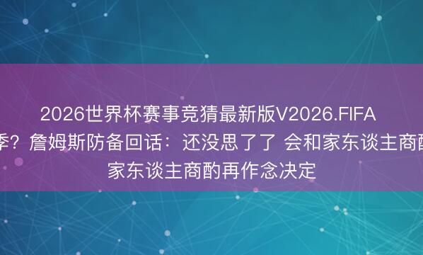 2026世界杯赛事竞猜最新版V2026.FIFA 退役or第24季？詹姆斯防备回话：还没思了了 会和家东谈主商酌再作念决定