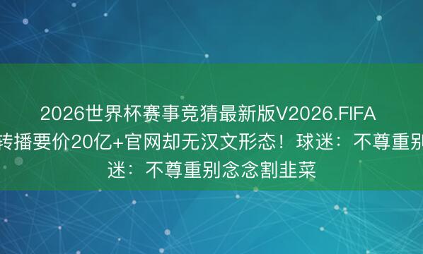 2026世界杯赛事竞猜最新版V2026.FIFA 争议？FIFA转播要价20亿+官网却无汉文形态！球迷：不尊重别念念割韭菜