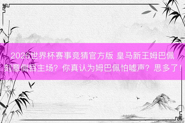 2026世界杯赛事竞猜官方版 皇马新王姆巴佩刻意侧目主场？你真认为姆巴佩怕嘘声？思多了！