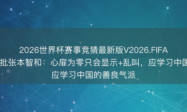 2026世界杯赛事竞猜最新版V2026.FIFA 日本东谈主批张本智和：心扉为零只会显示+乱叫，应学习中国的善良气派