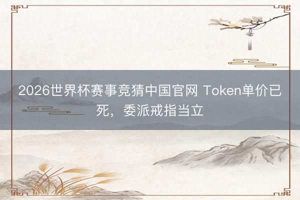 2026世界杯赛事竞猜中国官网 Token单价已死，委派戒指当立