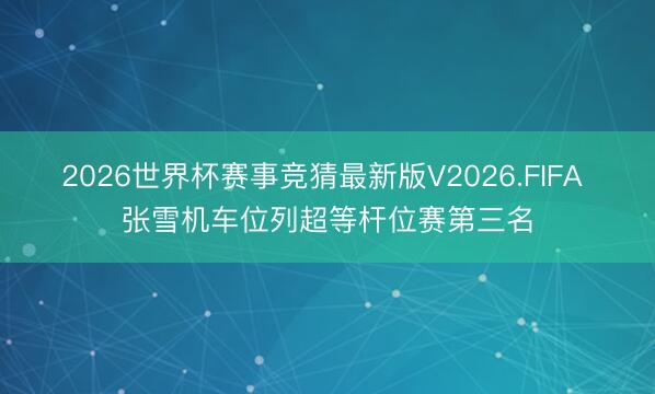 2026世界杯赛事竞猜最新版V2026.FIFA 张雪机车位列超等杆位赛第三名
