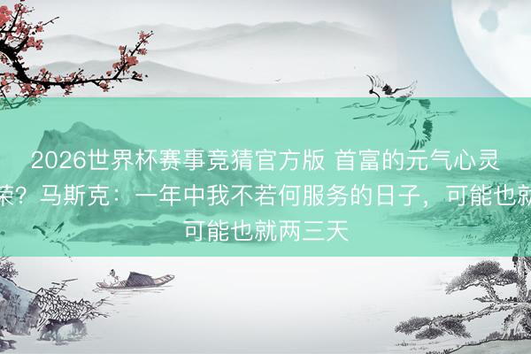 2026世界杯赛事竞猜官方版 首富的元气心灵有多繁荣？马斯克：一年中我不若何服务的日子，可能也就两三天