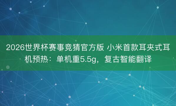 2026世界杯赛事竞猜官方版 小米首款耳夹式耳机预热：单机重5.5g，复古智能翻译