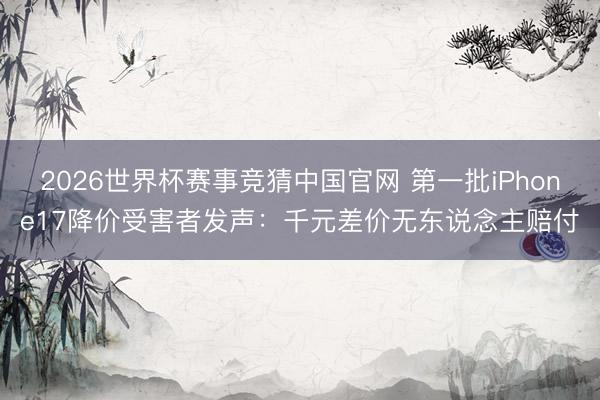 2026世界杯赛事竞猜中国官网 第一批iPhone17降价受害者发声：千元差价无东说念主赔付