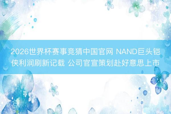 2026世界杯赛事竞猜中国官网 NAND巨头铠侠利润刷新记载 公司官宣策划赴好意思上市