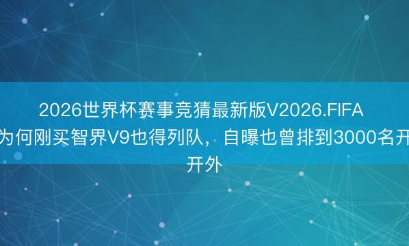 2026世界杯赛事竞猜最新版V2026.FIFA 华为何刚买智界V9也得列队，自曝也曾排到3000名开外