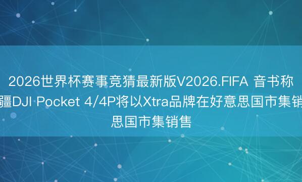 2026世界杯赛事竞猜最新版V2026.FIFA 音书称大疆DJI Pocket 4/4P将以Xtra品牌在好意思国市集销售