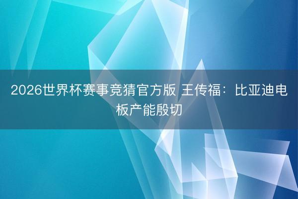 2026世界杯赛事竞猜官方版 王传福：比亚迪电板产能殷切