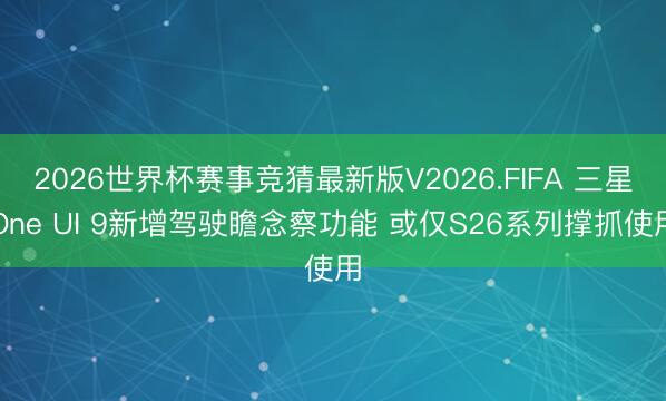 2026世界杯赛事竞猜最新版V2026.FIFA 三星One UI 9新增驾驶瞻念察功能 或仅S26系列撑抓使用