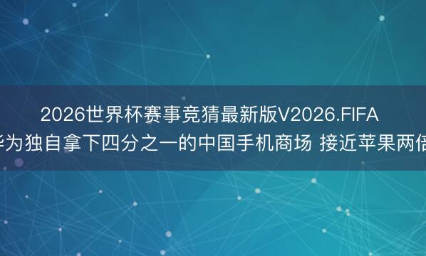 2026世界杯赛事竞猜最新版V2026.FIFA 华为独自拿下四分之一的中国手机商场 接近苹果两倍！