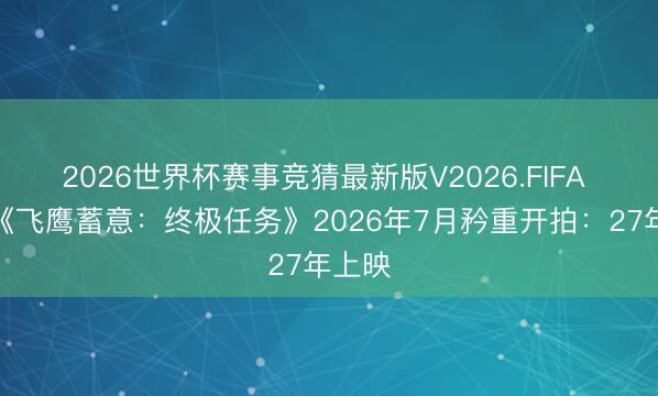 2026世界杯赛事竞猜最新版V2026.FIFA 成龙《飞鹰蓄意：终极任务》2026年7月矜重开拍：27年上映