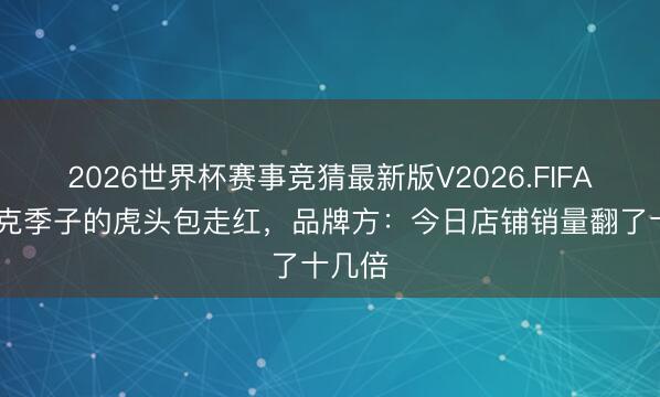 2026世界杯赛事竞猜最新版V2026.FIFA 马斯克季子的虎头包走红,品牌方:今日店铺销量翻了十几倍