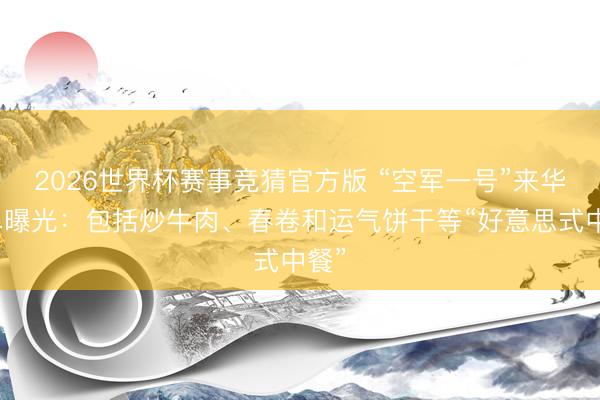 2026世界杯赛事竞猜官方版 “空军一号”来华菜单曝光:包括炒牛肉、春卷和运气饼干等“好意思式中餐”