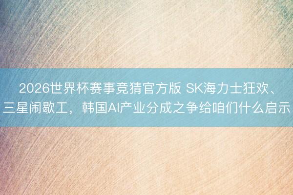 2026世界杯赛事竞猜官方版 SK海力士狂欢、三星闹歇工，韩国AI产业分成之争给咱们什么启示