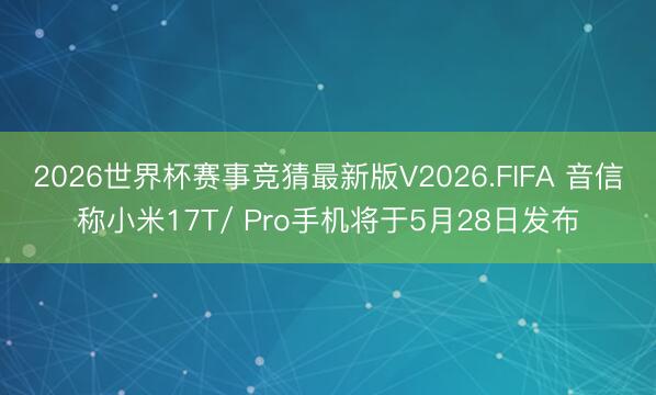 2026世界杯赛事竞猜最新版V2026.FIFA 音信称小米17T/ Pro手机将于5月28日发布