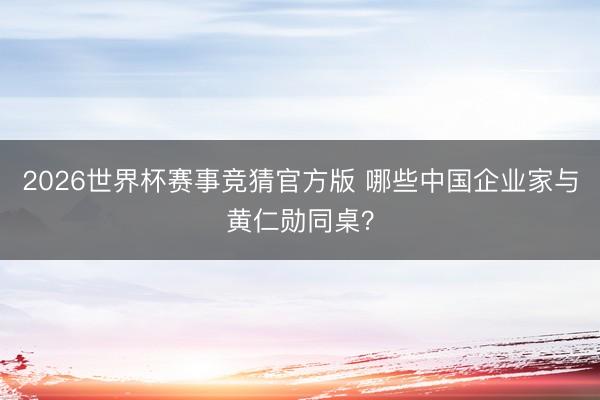 2026世界杯赛事竞猜官方版 哪些中国企业家与黄仁勋同桌？