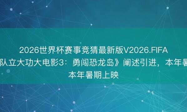 2026世界杯赛事竞猜最新版V2026.FIFA 《汪汪队立大功大电影3：勇闯恐龙岛》阐述引进，本年暑期上映