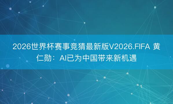 2026世界杯赛事竞猜最新版V2026.FIFA 黄仁勋：AI已为中国带来新机遇