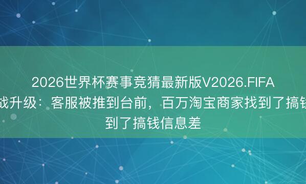 2026世界杯赛事竞猜最新版V2026.FIFA 618暗战升级：客服被推到台前，百万淘宝商家找到了搞钱信息差