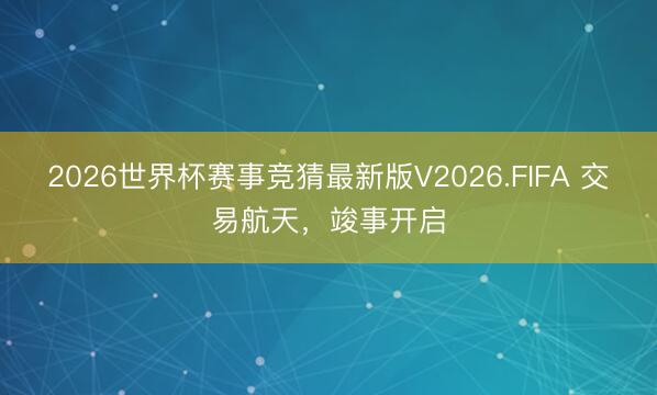 2026世界杯赛事竞猜最新版V2026.FIFA 交易航天，竣事开启