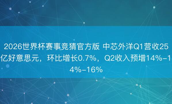 2026世界杯赛事竞猜官方版 中芯外洋Q1营收25.05亿好意思元，环比增长0.7%，Q2收入预增14%-16%