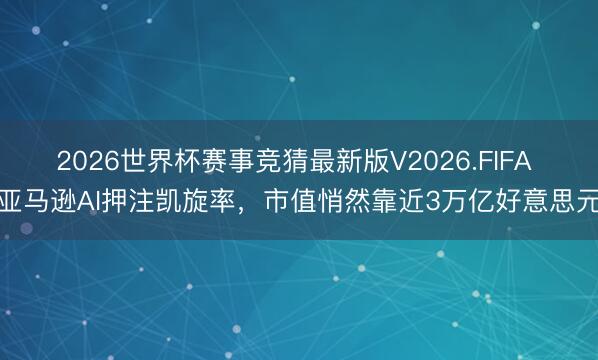 2026世界杯赛事竞猜最新版V2026.FIFA 亚马逊AI押注凯旋率，市值悄然靠近3万亿好意思元