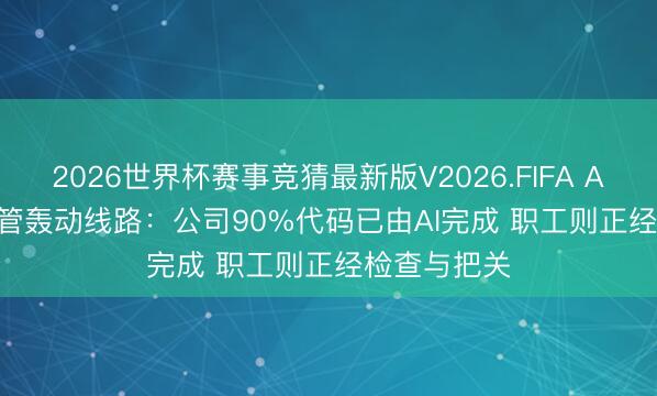 2026世界杯赛事竞猜最新版V2026.FIFA Anthropic高管轰动线路：公司90%代码已由AI完成 职工则正经检查与把关