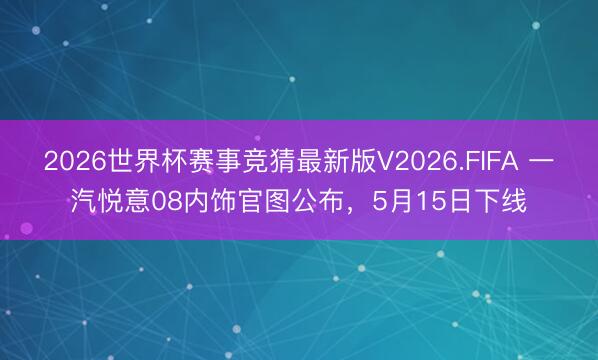2026世界杯赛事竞猜最新版V2026.FIFA 一汽悦意08内饰官图公布，5月15日下线