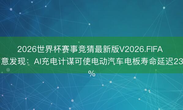 2026世界杯赛事竞猜最新版V2026.FIFA 蓄意发现:AI充电计谋可使电动汽车电板寿命延迟23%