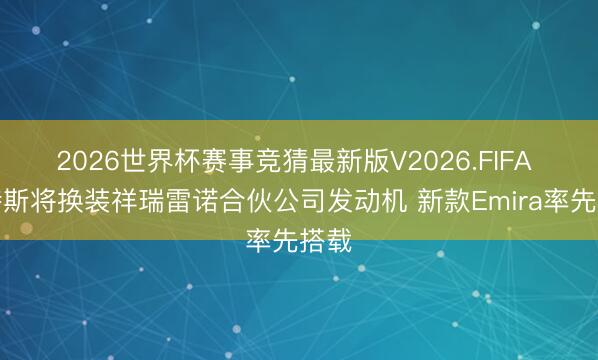 2026世界杯赛事竞猜最新版V2026.FIFA 路特斯将换装祥瑞雷诺合伙公司发动机 新款Emira率先搭载