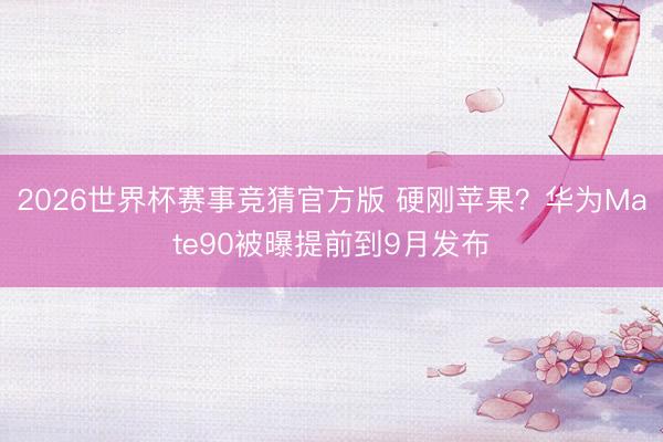 2026世界杯赛事竞猜官方版 硬刚苹果?华为Mate90被曝提前到9月发布
