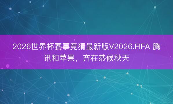2026世界杯赛事竞猜最新版V2026.FIFA 腾讯和苹果，齐在恭候秋天