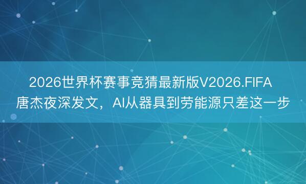 2026世界杯赛事竞猜最新版V2026.FIFA 唐杰夜深发文，AI从器具到劳能源只差这一步