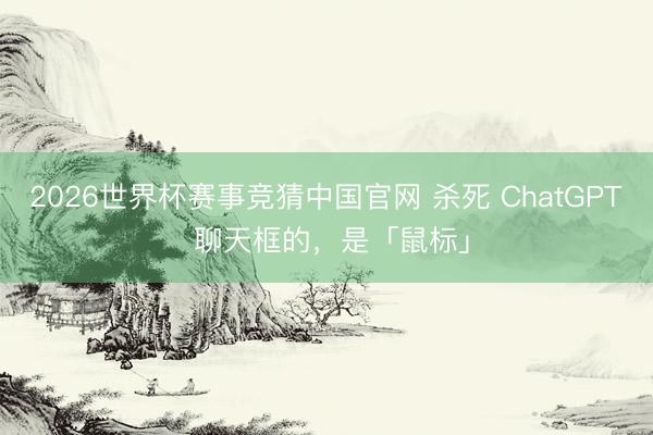 2026世界杯赛事竞猜中国官网 杀死 ChatGPT 聊天框的，是「鼠标」